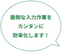 面倒な入力作業をカンタンに効率化します！
